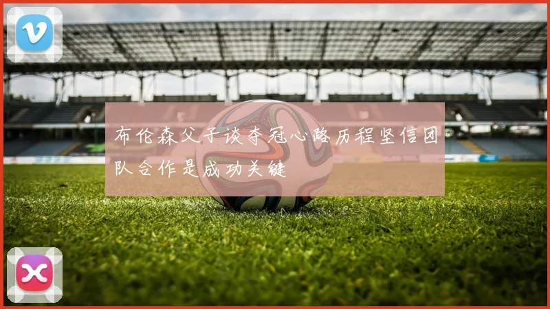 布伦森父子谈夺冠心路历程坚信团队合作是成功关键