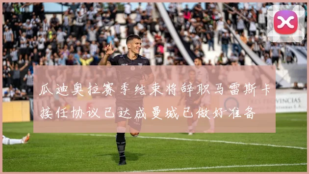瓜迪奥拉赛季结束将辞职马雷斯卡接任协议已达成曼城已做好准备