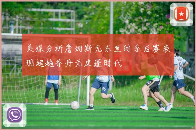 美媒分析詹姆斯无东里时季后赛表现超越乔丹无皮蓬时代