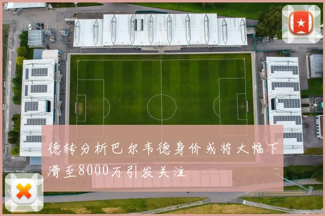德转分析巴尔韦德身价或将大幅下滑至8000万引发关注