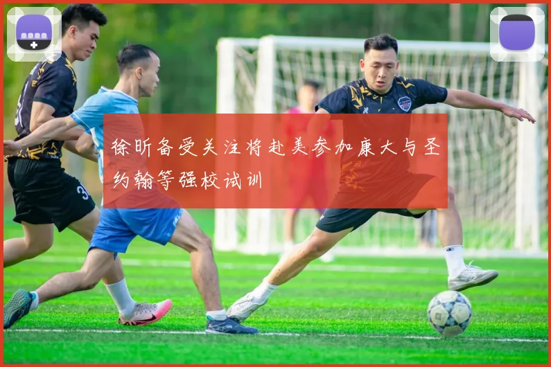 徐昕备受关注将赴美参加康大与圣约翰等强校试训