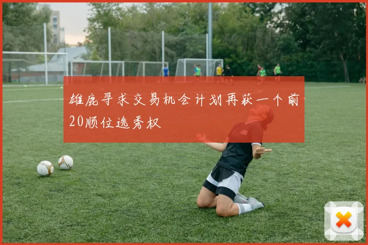 雄鹿寻求交易机会计划再获一个前20顺位选秀权