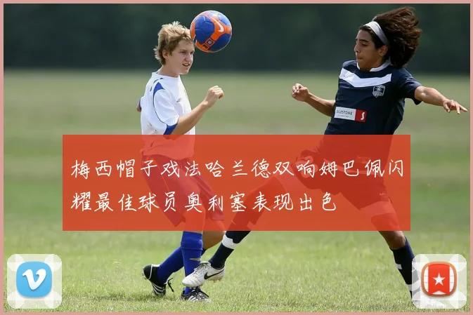 梅西帽子戏法哈兰德双响姆巴佩闪耀最佳球员奥利塞表现出色