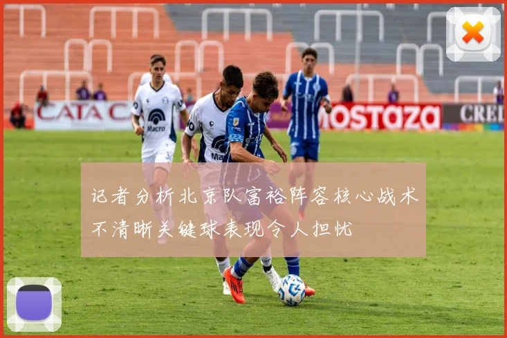 记者分析北京队富裕阵容核心战术不清晰关键球表现令人担忧