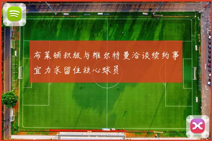 布莱顿积极与维尔特曼洽谈续约事宜力求留住核心球员