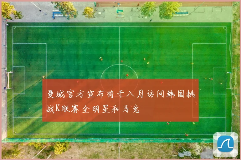 曼城官方宣布将于八月访问韩国挑战K联赛全明星和马竞