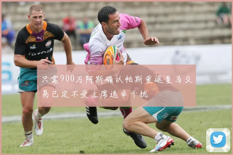 只需900万阿斯确认帕斯重返皇马交易已定不受主席选举干扰