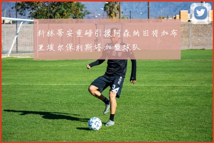 科林蒂安重磅引援阿森纳旧将加布里埃尔保利斯塔加盟球队