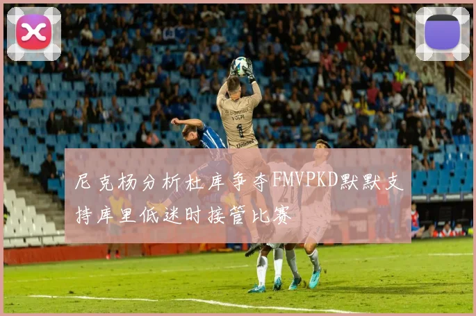 尼克杨分析杜库争夺FMVPKD默默支持库里低迷时接管比赛