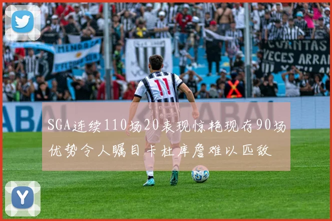 SGA连续110场20表现惊艳现存90场优势令人瞩目卡杜库詹难以匹敌