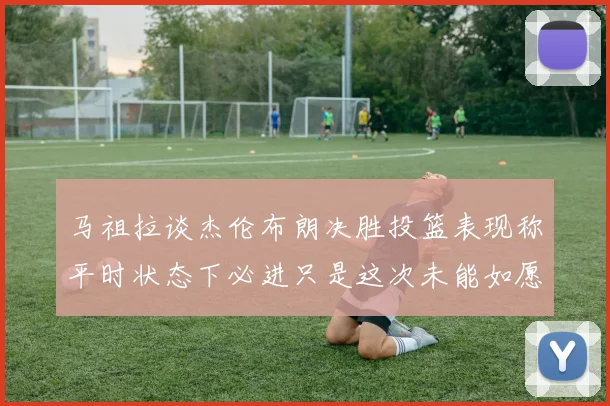 马祖拉谈杰伦布朗决胜投篮表现称平时状态下必进只是这次未能如愿