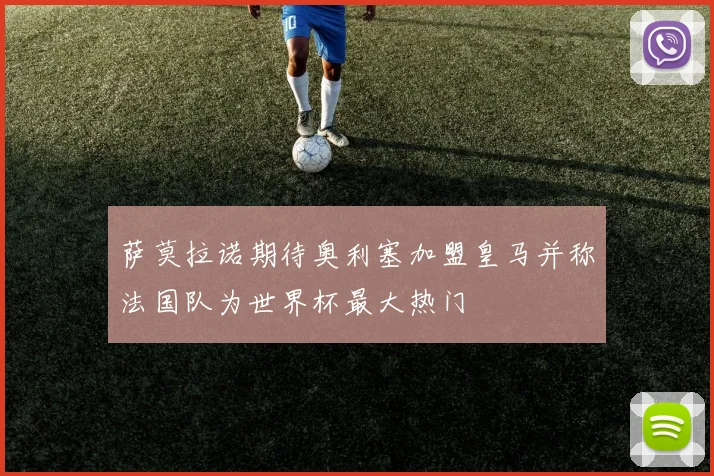 萨莫拉诺期待奥利塞加盟皇马并称法国队为世界杯最大热门