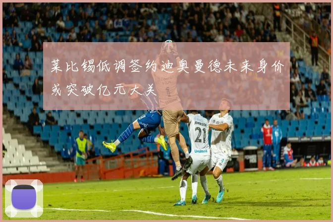 莱比锡低调签约迪奥曼德未来身价或突破亿元大关