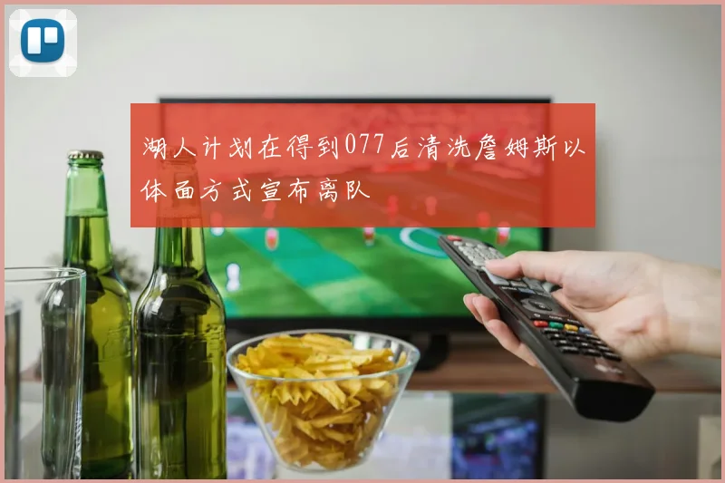 湖人计划在得到077后清洗詹姆斯以体面方式宣布离队