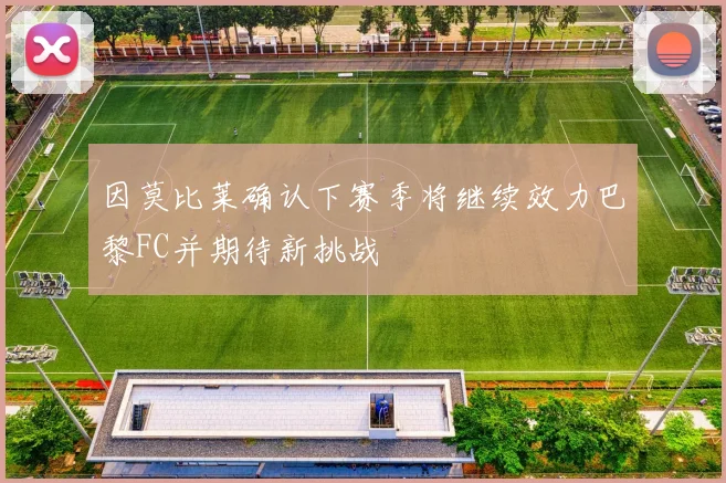因莫比莱确认下赛季将继续效力巴黎FC并期待新挑战