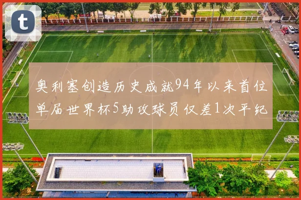 奥利塞创造历史成就94年以来首位单届世界杯5助攻球员仅差1次平纪录