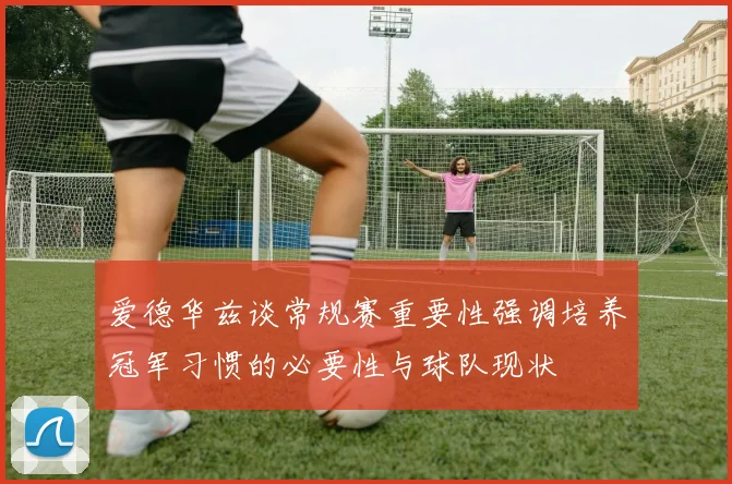 爱德华兹谈常规赛重要性强调培养冠军习惯的必要性与球队现状
