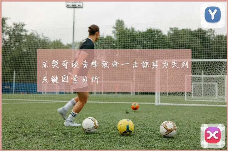东契奇谈黄蜂致命一击称其为失利关键因素分析