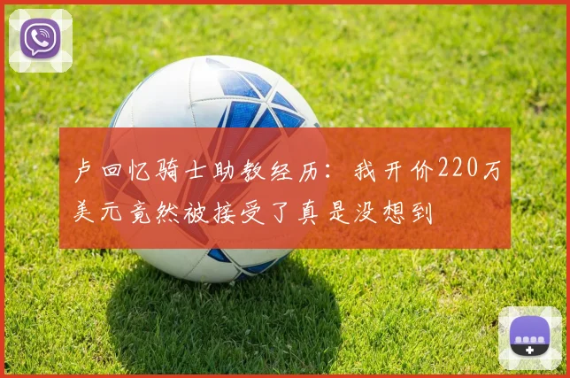 卢回忆骑士助教经历：我开价220万美元竟然被接受了真是没想到
