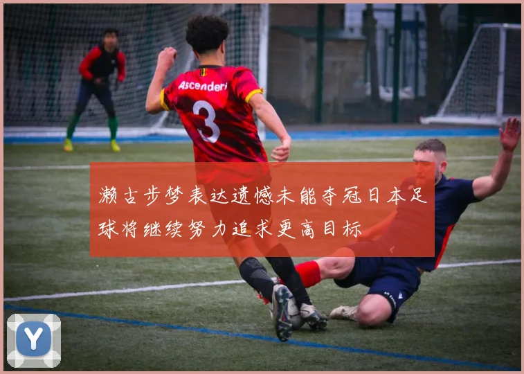 濑古步梦表达遗憾未能夺冠日本足球将继续努力追求更高目标