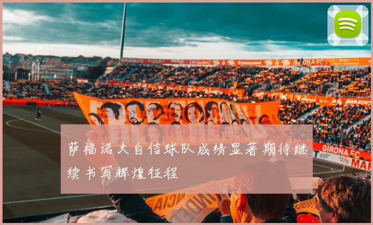 萨福诺夫自信球队成绩显著期待继续书写辉煌征程
