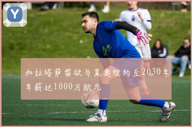 加拉塔萨雷欲与莱奥续约至2030年年薪达1000万欧元