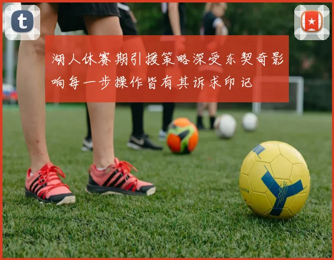 湖人休赛期引援策略深受东契奇影响每一步操作皆有其诉求印记