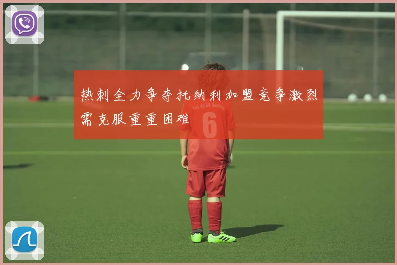 热刺全力争夺托纳利加盟竞争激烈需克服重重困难