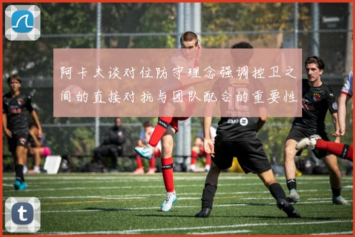 阿卡夫谈对位防守理念强调控卫之间的直接对抗与团队配合的重要性