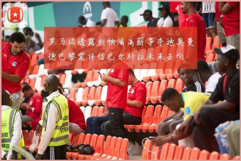 罗马诺透露利物浦高薪争夺迪奥曼德巴黎需评估巴尔科拉未来去向