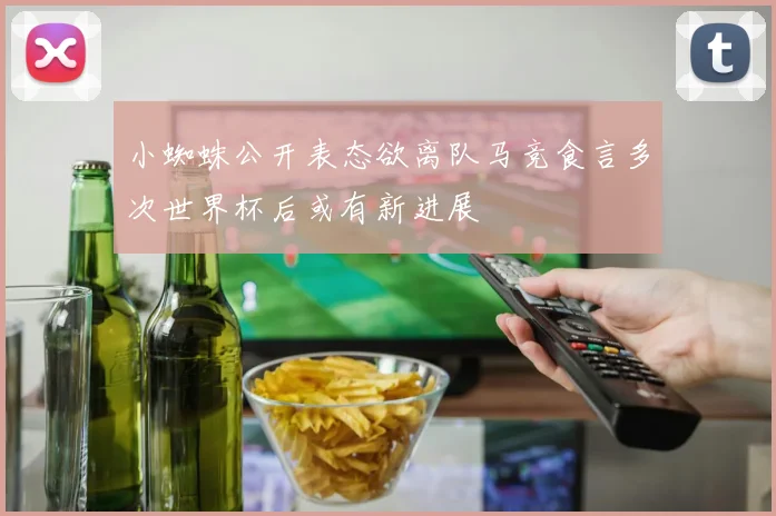 小蜘蛛公开表态欲离队马竞食言多次世界杯后或有新进展