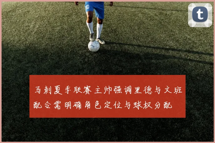马刺夏季联赛主帅强调里德与文班配合需明确角色定位与球权分配