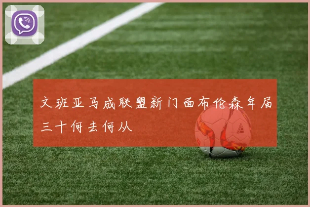 文班亚马成联盟新门面布伦森年届三十何去何从