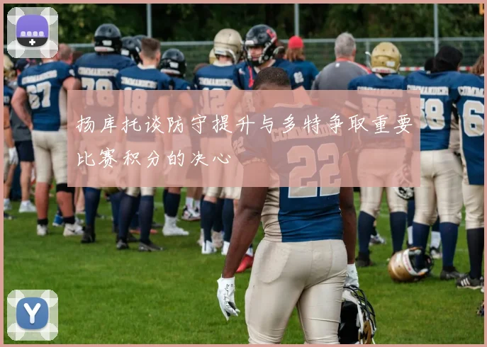 扬库托谈防守提升与多特争取重要比赛积分的决心