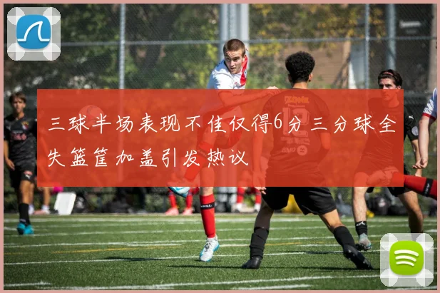 三球半场表现不佳仅得6分三分球全失篮筐加盖引发热议