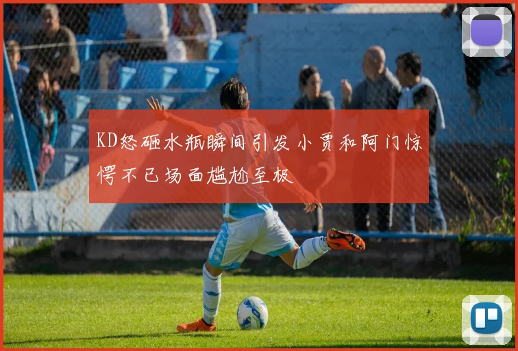 KD怒砸水瓶瞬间引发小贾和阿门惊愕不已场面尴尬至极