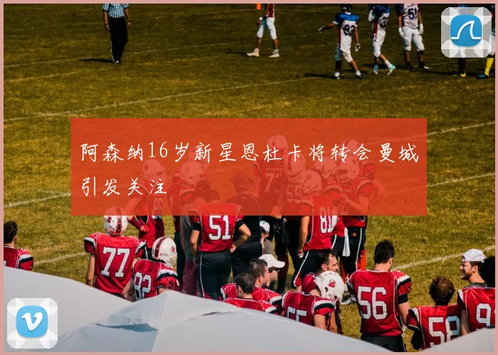 阿森纳16岁新星恩杜卡将转会曼城引发关注