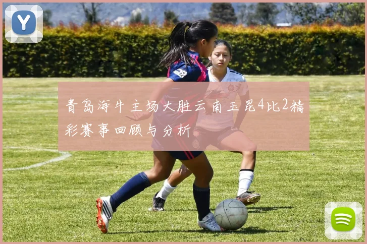 青岛海牛主场大胜云南玉昆4比2精彩赛事回顾与分析