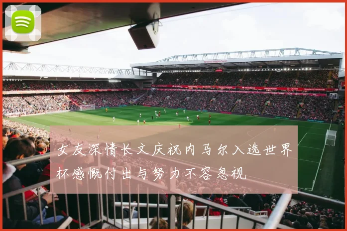 女友深情长文庆祝内马尔入选世界杯感慨付出与努力不容忽视