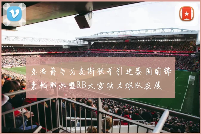 克洛普与戈麦斯联手引进泰国前锋素帕那加盟RB大宫助力球队发展